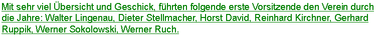 Textfeld: Mit sehr viel bersicht und Geschick, fhrten folgende erste Vorsitzende den Verein durch die Jahre: Walter Lingenau, Dieter Stellmacher, Horst David, Reinhard Kirchner, Gerhard Ruppik, Werner Sokolowski, Werner Ruch. 