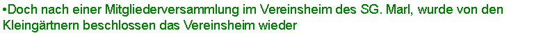 Textfeld: Doch nach einer Mitgliederversammlung im Vereinsheim des SG. Marl, wurde von den Kleingrtnern beschlossen das Vereinsheim wieder 