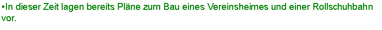 Textfeld: In dieser Zeit lagen bereits Plne zum Bau eines Vereinsheimes und einer Rollschuhbahn vor. 